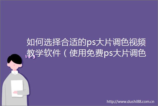 如何选择合适的ps大片调色视频教学软件（使用免费ps大片调色视频教学软件的技巧）