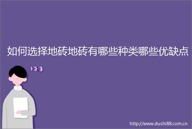 如何选择地砖地砖有哪些种类哪些优缺点