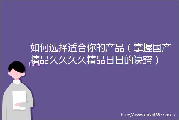 如何选择适合你的产品（掌握国产精品久久久久精品日日的诀窍）