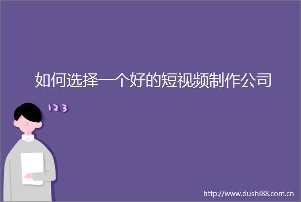 如何选择一个好的短视频制作公司
