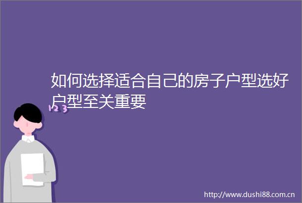 如何选择适合自己的房子户型选好户型至关重要