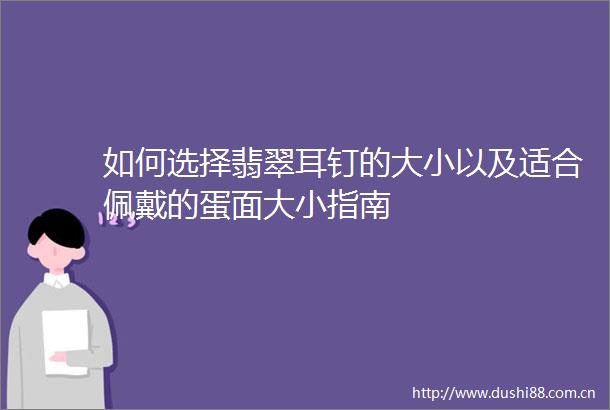 如何选择翡翠耳钉的大小以及适合佩戴的蛋面大小指南