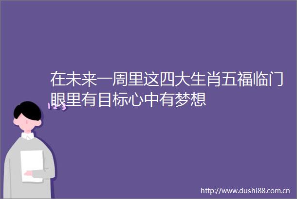 在未来一周里这四大生肖五福临门眼里有目标心中有梦想