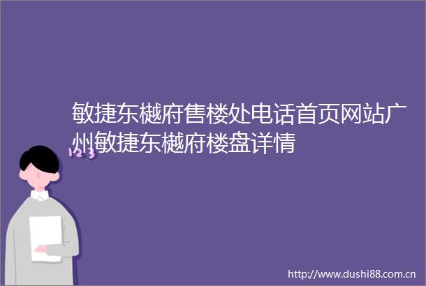 敏捷东樾府售楼处电话首页网站广州敏捷东樾府楼盘详情