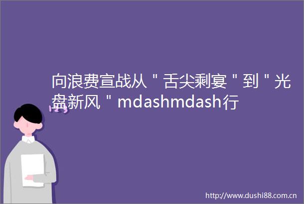 向浪费宣战从＂舌尖剩宴＂到＂光盘新风＂mdashmdash行政组掀起餐桌文明革命