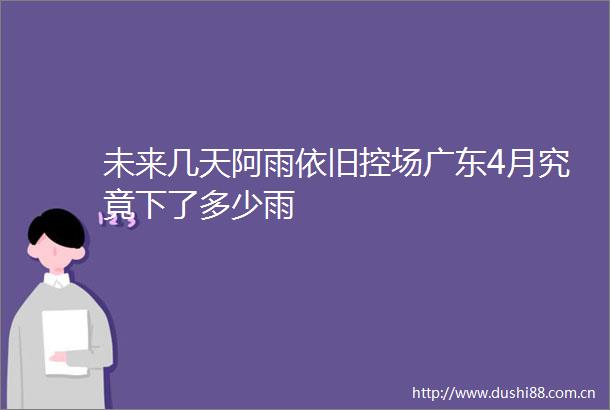 未来几天阿雨依旧控场广东4月究竟下了多少雨