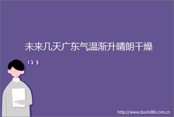 未来几天广东气温渐升晴朗干燥