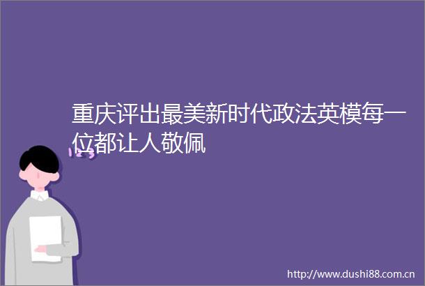 重庆评出最美新时代政法英模每一位都让人敬佩
