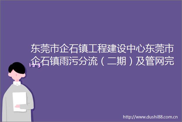 东莞市企石镇工程建设中心东莞市企石镇雨污分流（二期）及管网完善工程管道电视（CCTV）检测服务采购竞争性谈判公告
