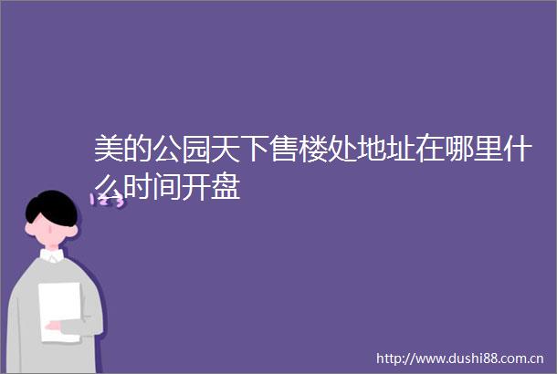 美的公园天下售楼处地址在哪里什么时间开盘