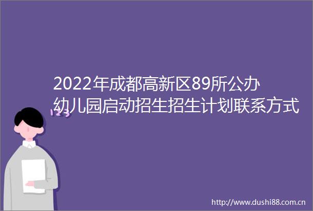 2022年成都高新区89所公办幼儿园启动招生招生计划联系方式→