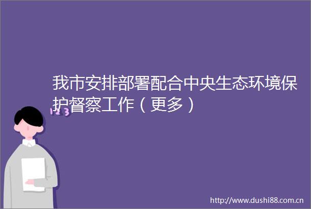 我市安排部署配合中央生态环境保护督察工作（更多）
