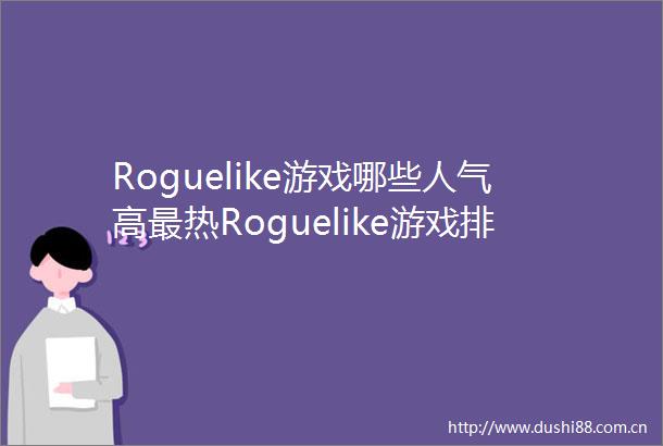 Roguelike游戏哪些人气高最热Roguelike游戏排行榜前十