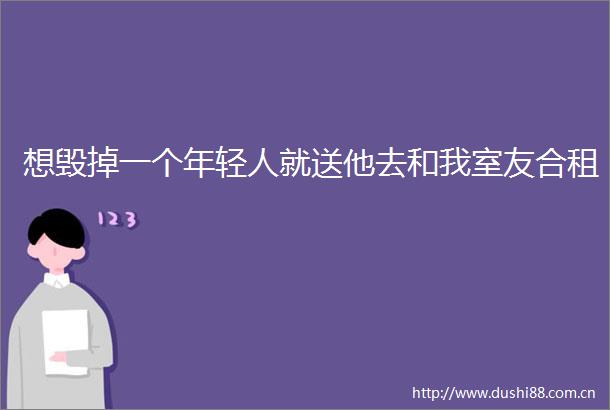 想毁掉一个年轻人就送他去和我室友合租