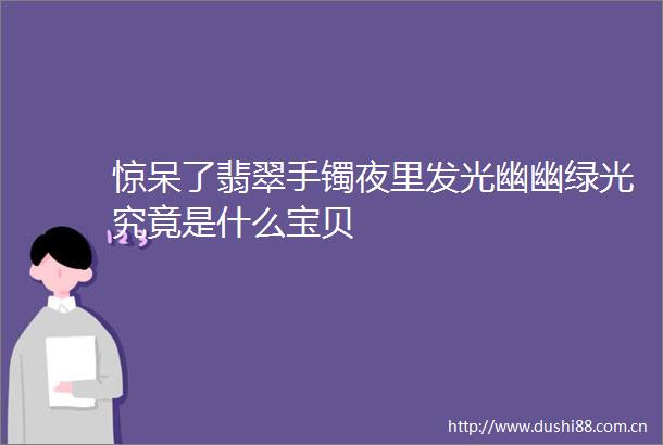 惊呆了翡翠手镯夜里发光幽幽绿光究竟是什么宝贝