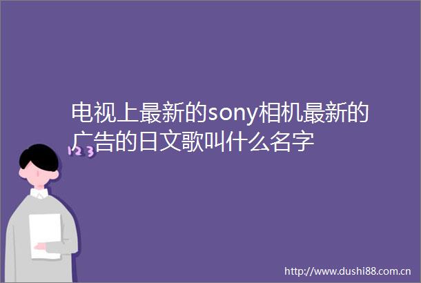 电视上最新的sony相机最新的的日文歌叫什么名字