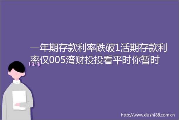 一年期存款利率跌破1活期存款利率仅005湾财投投看平时你暂时不用的钱都放到哪里
