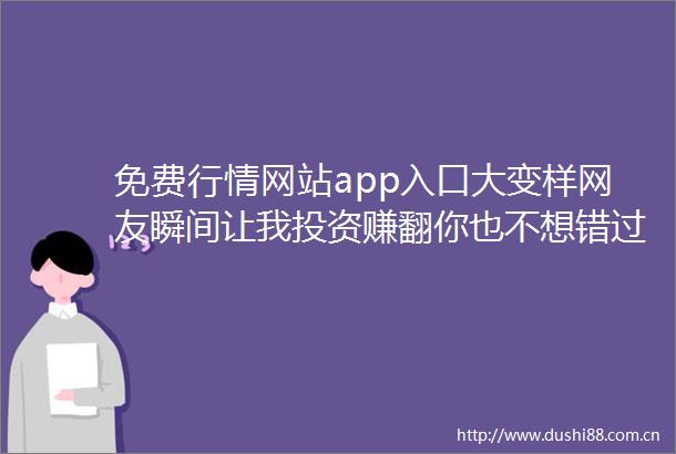 免费行情网站app入口大变样网友瞬间让我投资赚翻你也不想错过吧