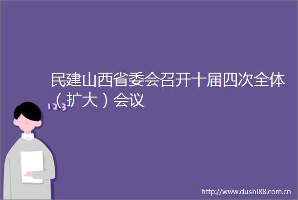 民建山西省委会召开十届四次全体（扩大）会议