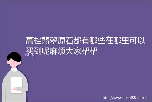 高档翡翠原石都有哪些在哪里可以买到呢麻烦大家帮帮
