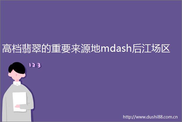 高档翡翠的重要来源地mdash后江场区