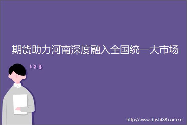 期货助力河南深度融入全国统一大市场
