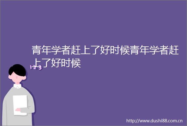 青年学者赶上了好时候青年学者赶上了好时候