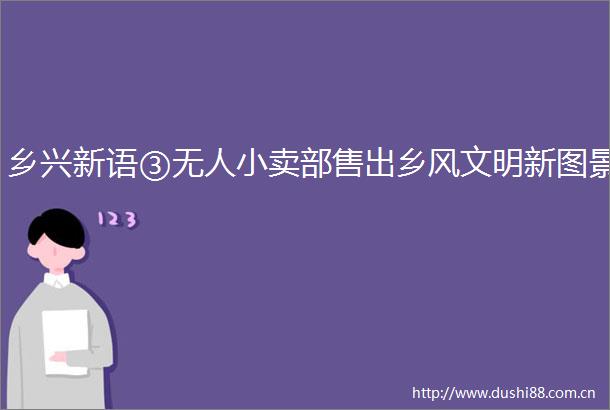 乡兴新语③无人小卖部售出乡风文明新图景