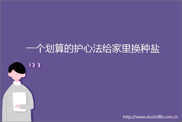 一个划算的护心法给家里换种盐