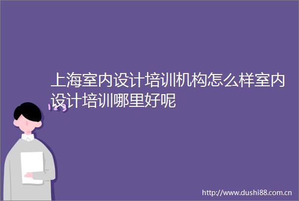 上海室内设计培训机构怎么样室内设计培训哪里好呢