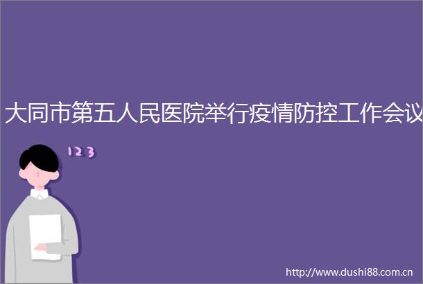 大同市第五医院举行疫情防控工作会议