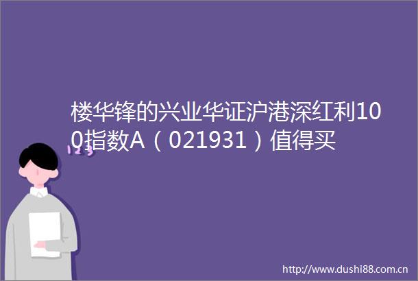 楼华锋的兴业华证沪港深红利100指数A（021931）值得买吗