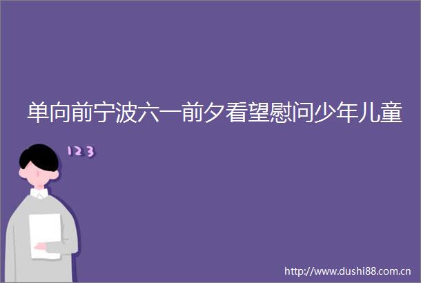 单向前宁波六一前夕看望慰问少年儿童
