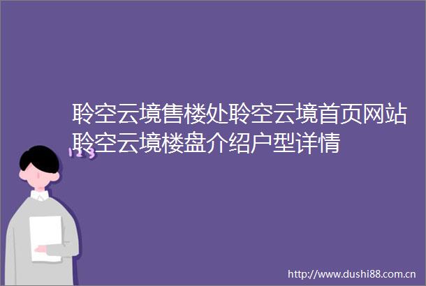 聆空云境售楼处聆空云境首页网站聆空云境楼盘介绍户型详情