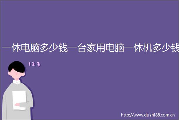 一体电脑多少钱一台家用电脑一体机多少钱