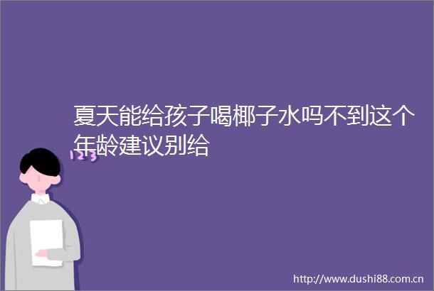 夏天能给孩子喝椰子水吗不到这个年龄建议别给
