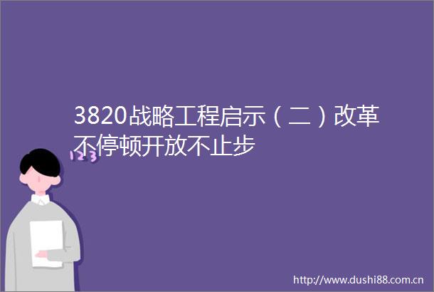3820战略工程启示（二）改革不停顿开放不止步