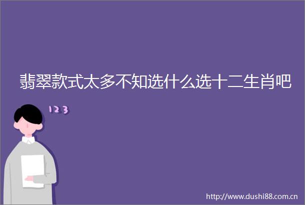 翡翠款式太多不知选什么选十二生肖吧
