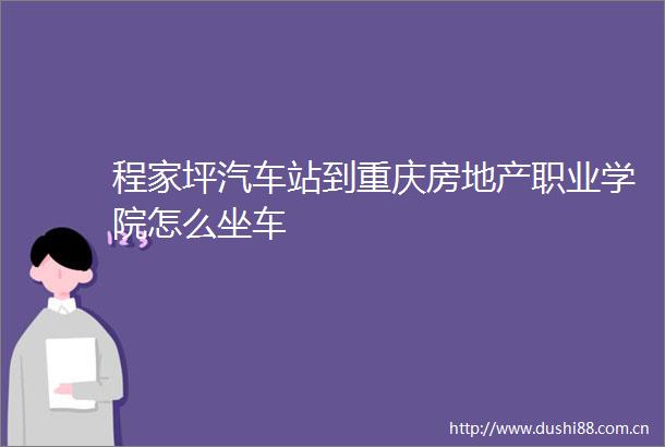 程家坪汽车站到重庆房地产职业学院怎么坐车