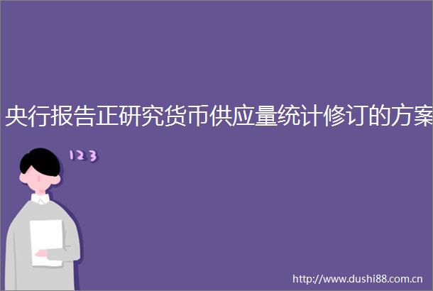 央行报告正研究货币供应量统计修订的方案