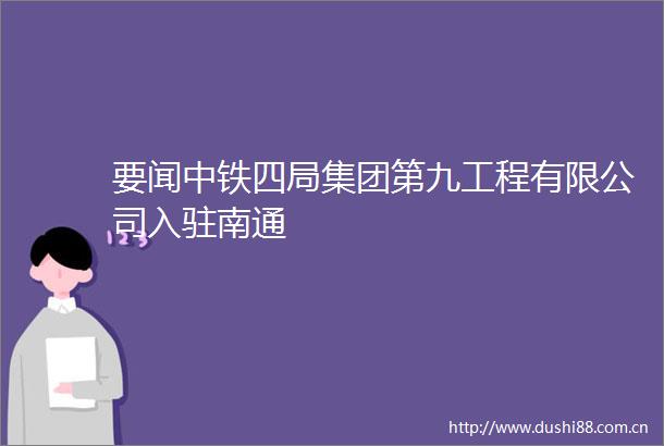 要闻中铁四局集团第九工程有限公司入驻南通
