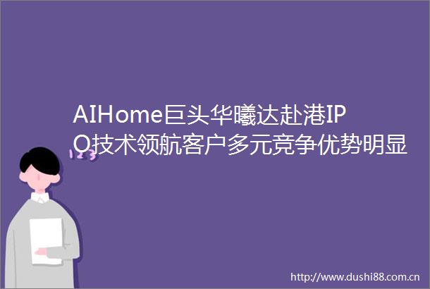 AIHome巨头华曦达赴港IPO技术领航客户多元竞争优势明显