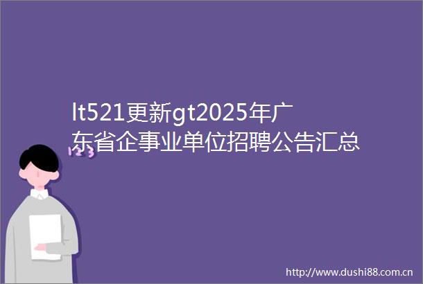 lt521更新gt2025年广东省企事业单位招聘公告汇总