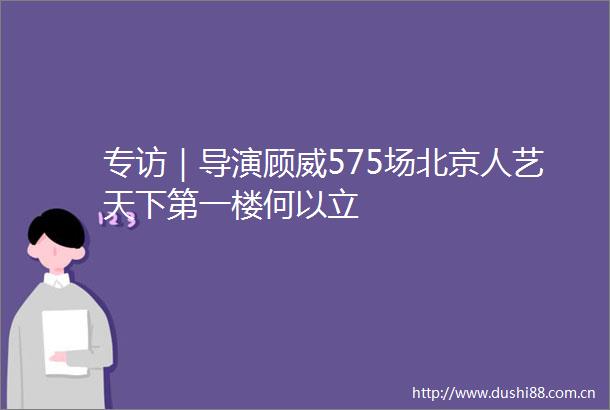 专访｜导演顾威575场北京人艺天下第一楼何以立