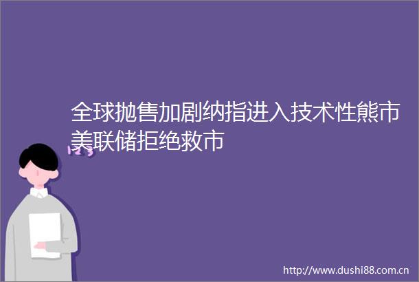 全球抛售加剧纳指进入技术性熊市美联储拒绝救市