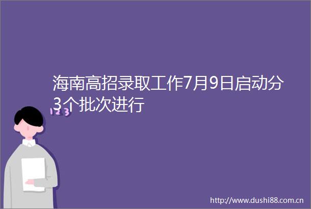 海南高招录取工作7月9日启动分3个批次进行