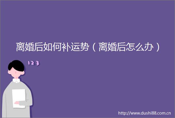 离婚后如何补运势（离婚后怎么办）