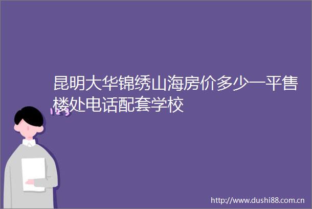 昆明大华锦绣山海房价多少一平售楼处电话配套学校