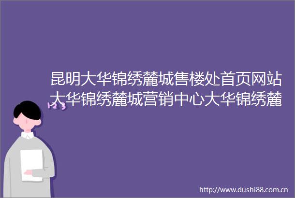 昆明大华锦绣麓城售楼处首页网站大华锦绣麓城营销中心大华锦绣麓城欢迎您最新价格户型图楼盘百科详情售楼处