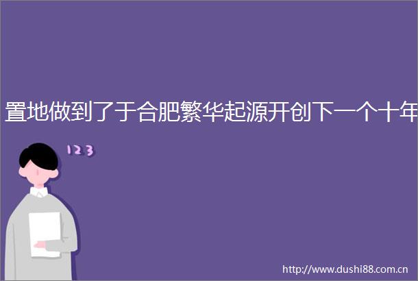 置地做到了于合肥繁华起源开创下一个十年